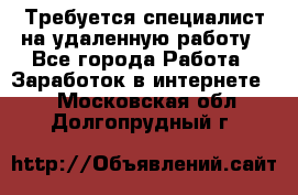 Требуется специалист на удаленную работу - Все города Работа » Заработок в интернете   . Московская обл.,Долгопрудный г.